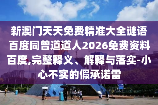 新澳门天天免费精准大全谜语百度同曾道道人2026免费资料百度,完整释义、解释与落实-小心不实的假承诺雷