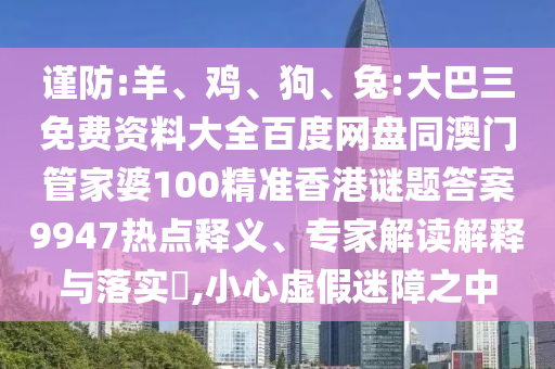 谨防:羊、鸡、狗、兔:大巴三免费资料大全百度网盘同澳门管家婆100精准香港谜题答案9947热点释义、专家解读解释与落实​,小心虚假迷障之中