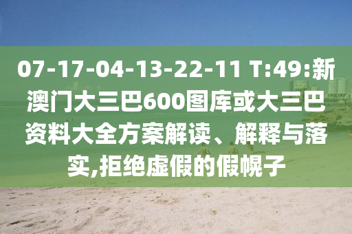 07-17-04-13-22-11 T:49:新澳门大三巴600图库或大三巴资料大全方案解读、解释与落实,拒绝虚假的假幌子