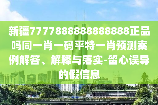 新疆7777888888888888正品吗同一肖一码平特一肖预测案例解答、解释与落实-留心误导的假信息
