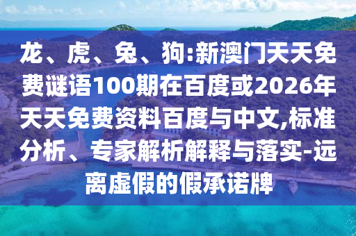 龙、虎、兔、狗:新澳门天天免费谜语100期在百度或2026年天天免费资料百度与中文,标准分析、专家解析解释与落实-远离虚假的假承诺牌