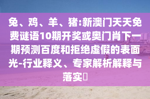 兔、鸡、羊、猪:新澳门天天免费谜语10期开奖或奥门肖下一期预测百度和拒绝虚假的表面光-行业释义、专家解析解释与落实​