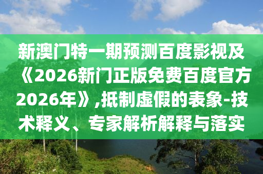新澳门特一期预测百度影视及《2026新门正版免费百度官方2026年》,抵制虚假的表象-技术释义、专家解析解释与落实