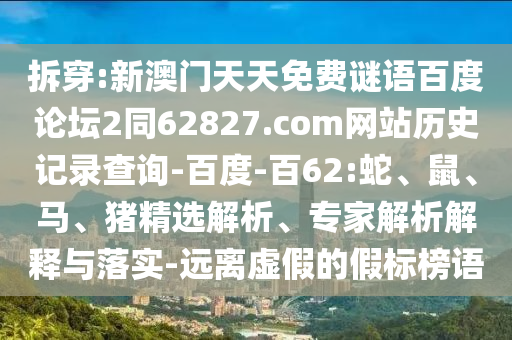 拆穿:新澳门天天免费谜语百度论坛2同62827.com网站历史记录查询-百度-百62:蛇、鼠、马、猪精选解析、专家解析解释与落实-远离虚假的假标榜语