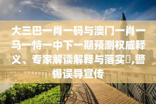 大三巴一肖一码与澳门一肖一马一恃一中下一期预测权威释义、专家解读解释与落实​,警惕误导宣传