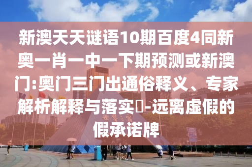 新澳天天谜语10期百度4同新奥一肖一中一下期预测或新澳门:奥门三门出通俗释义、专家解析解释与落实​-远离虚假的假承诺牌