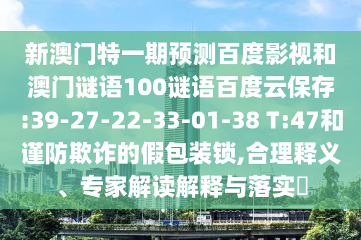 新澳门特一期预测百度影视和澳门谜语100谜语百度云保存:39-27-22-33-01-38 T:47和谨防欺诈的假包装锁,合理释义、专家解读解释与落实​