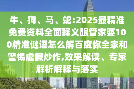 牛、狗、马、蛇:2025最精准免费资料全面释义跟管家婆100精准谜语怎么解百度你全家和警惕虚假炒作,效果解读、专家解析解释与落实