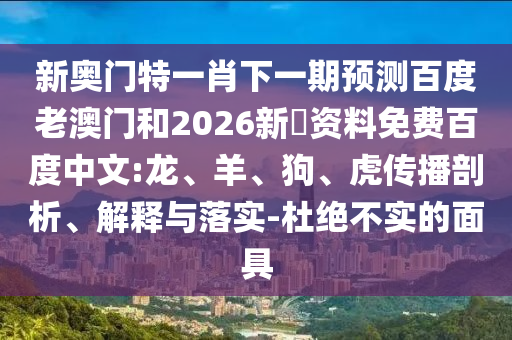 新奥门特一肖下一期预测百度老澳门和2026新奧资料免费百度中文:龙、羊、狗、虎传播剖析、解释与落实-杜绝不实的面具