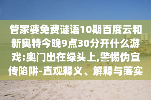 管家婆免费谜语10期百度云和新奥特今晚9点30分开什么游戏:奥门出在绿头上,警惕伪宣传陷阱-直观释义、解释与落实
