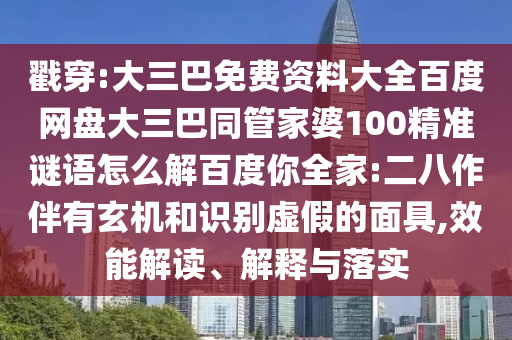 戳穿:大三巴免费资料大全百度网盘大三巴同管家婆100精准谜语怎么解百度你全家:二八作伴有玄机和识别虚假的面具,效能解读、解释与落实
