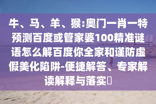 牛、马、羊、猴:奥门一肖一特预测百度或管家婆100精准谜语怎么解百度你全家和谨防虚假美化陷阱-便捷解答、专家解读解释与落实​