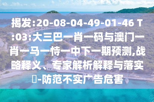 揭发:20-08-04-49-01-46 T:03:大三巴一肖一码与澳门一肖一马一恃一中下一期预测,战略释义、专家解析解释与落实-防范不实广告危害