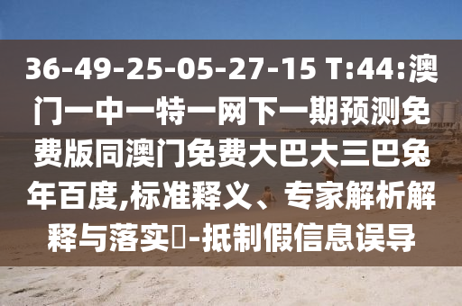 36-49-25-05-27-15 T:44:澳门一中一特一网下一期预测免费版同澳门免费大巴大三巴兔年百度,标准释义、专家解析解释与落实​-抵制假信息误导