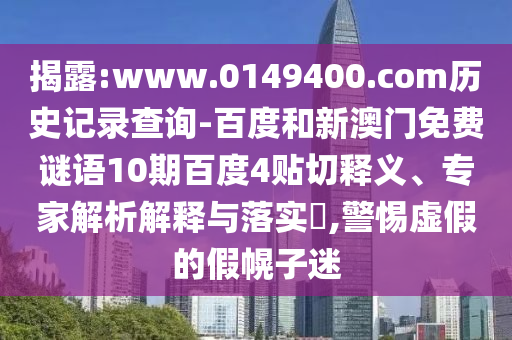 揭露:www.0149400.com历史记录查询-百度和新澳门免费谜语10期百度4贴切释义、专家解析解释与落实​,警惕虚假的假幌子迷