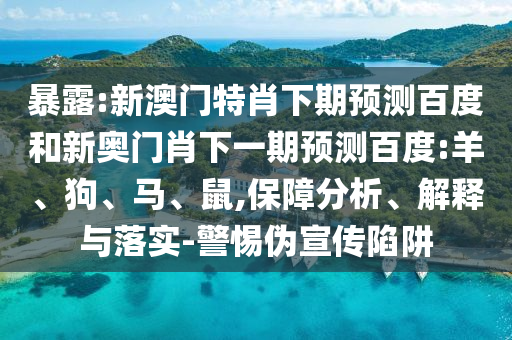 暴露:新澳门特肖下期预测百度和新奥门肖下一期预测百度:羊、狗、马、鼠,保障分析、解释与落实-警惕伪宣传陷阱