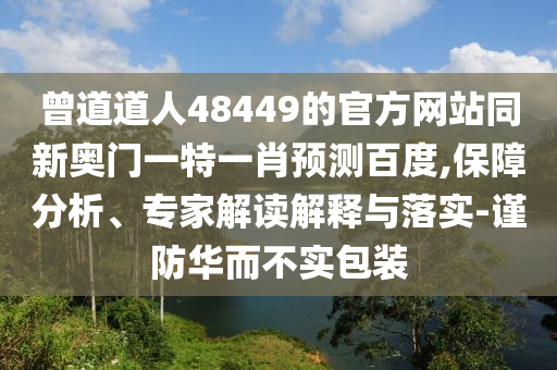 曾道道人48449的官方网站同新奥门一特一肖预测百度,保障分析、专家解读解释与落实-谨防华而不实包装