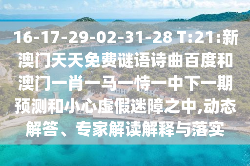16-17-29-02-31-28 T:21:新澳门天天免费谜语诗曲百度和澳门一肖一马一恃一中下一期预测和小心虚假迷障之中,动态解答、专家解读解释与落实