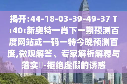 揭开:44-18-03-39-49-37 T:40:新奥特一肖下一期预测百度网站或一码一特今晚预测百度,微观解答、专家解析解释与落实​-拒绝虚假的诱惑