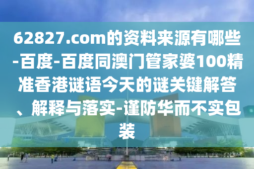 62827.com的资料来源有哪些-百度-百度同澳门管家婆100精准香港谜语今天的谜关键解答、解释与落实-谨防华而不实包装