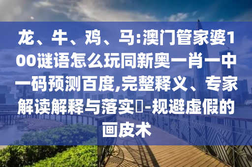 龙、牛、鸡、马:澳门管家婆100谜语怎么玩同新奥一肖一中一码预测百度,完整释义、专家解读解释与落实​-规避虚假的画皮术