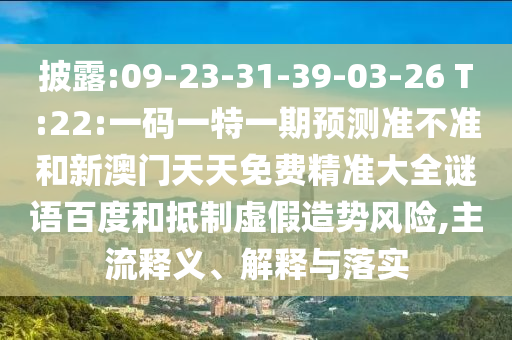 披露:09-23-31-39-03-26 T:22:一码一特一期预测准不准和新澳门天天免费精准大全谜语百度和抵制虚假造势风险,主流释义、解释与落实