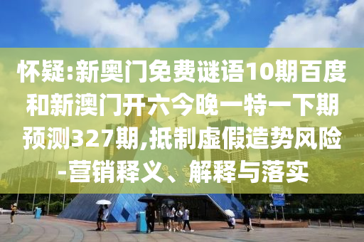 怀疑:新奥门免费谜语10期百度和新澳门开六今晚一特一下期预测327期,抵制虚假造势风险-营销释义、解释与落实