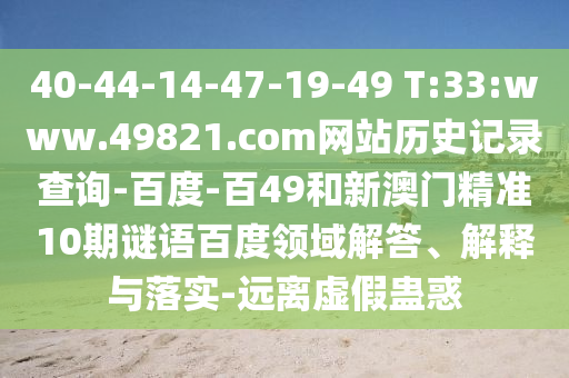 40-44-14-47-19-49 T:33:www.49821.com网站历史记录查询-百度-百49和新澳门精准10期谜语百度领域解答、解释与落实-远离虚假蛊惑