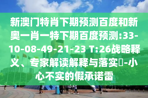 新澳门特肖下期预测百度和新奥一肖一特下期百度预测:33-10-08-49-21-23 T:26战略释义、专家解读解释与落实​-小心不实的假承诺雷