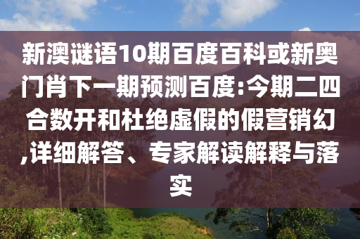 新澳谜语10期百度百科或新奥门肖下一期预测百度:今期二四合数开和杜绝虚假的假营销幻,详细解答、专家解读解释与落实