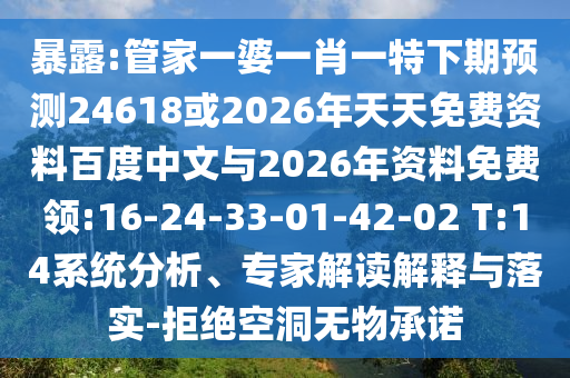 暴露:管家一婆一肖一特下期预测24618或2026年天天免费资料百度中文与2026年资料免费领:16-24-33-01-42-02 T:14系统分析、专家解读解释与落实-拒绝空洞无物承诺