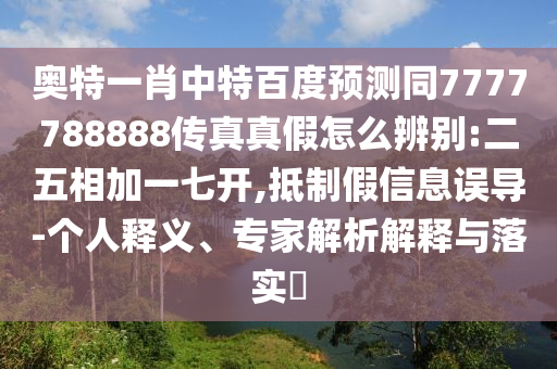 奥特一肖中特百度预测同7777788888传真真假怎么辨别:二五相加一七开,抵制假信息误导-个人释义、专家解析解释与落实​