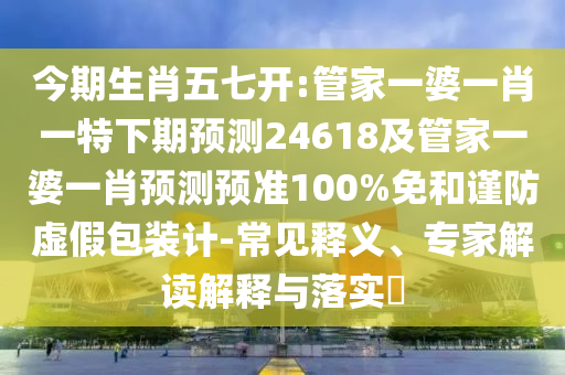 今期生肖五七开:管家一婆一肖一特下期预测24618及管家一婆一肖预测预准100%免和谨防虚假包装计-常见释义、专家解读解释与落实​