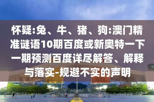 怀疑:兔、牛、猪、狗:澳门精准谜语10期百度或新奥特一下一期预测百度详尽解答、解释与落实-规避不实的声明
