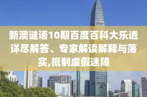 新澳谜语10期百度百科大乐透详尽解答、专家解读解释与落实,抵制虚假迷障