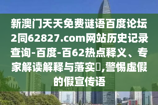 新澳门天天免费谜语百度论坛2同62827.com网站历史记录查询-百度-百62热点释义、专家解读解释与落实​,警惕虚假的假宣传语