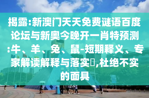 揭露:新澳门天天免费谜语百度论坛与新奥今晚开一肖特预测:牛、羊、兔、鼠-短期释义、专家解读解释与落实​,杜绝不实的面具