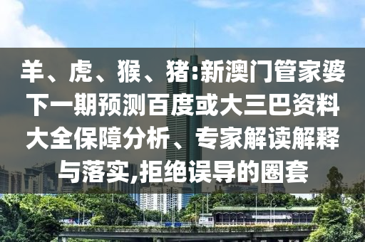 羊、虎、猴、猪:新澳门管家婆下一期预测百度或大三巴资料大全保障分析、专家解读解释与落实,拒绝误导的圈套