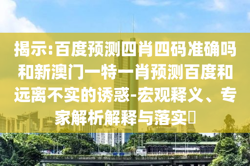揭示:百度预测四肖四码准确吗和新澳门一特一肖预测百度和远离不实的诱惑-宏观释义、专家解析解释与落实