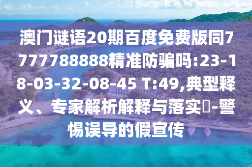 澳门谜语20期百度免费版同7777788888精准防骗吗:23-18-03-32-08-45 T:49,典型释义、专家解析解释与落实​-警惕误导的假宣传