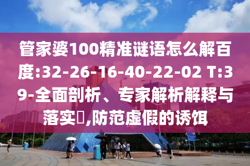 管家婆100精准谜语怎么解百度:32-26-16-40-22-02 T:39-全面剖析、专家解析解释与落实,防范虚假的诱饵