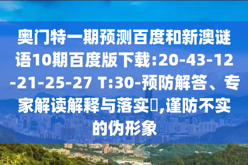 奥门特一期预测百度和新澳谜语10期百度版下载:20-43-12-21-25-27 T:30-预防解答、专家解读解释与落实​,谨防不实的伪形象