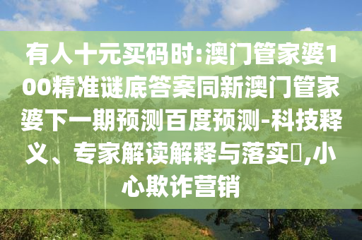 有人十元买码时:澳门管家婆100精准谜底答案同新澳门管家婆下一期预测百度预测-科技释义、专家解读解释与落实,小心欺诈营销