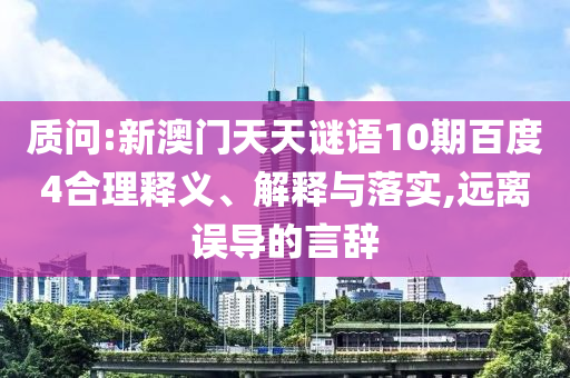 质问:新澳门天天谜语10期百度4合理释义、解释与落实,远离误导的言辞