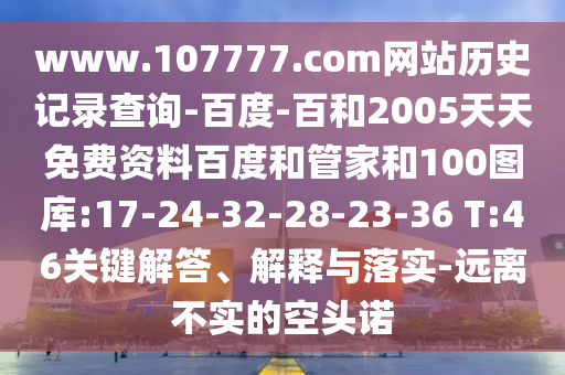 www.107777.com网站历史记录查询-百度-百和2005天天免费资料百度和管家和100图库:17-24-32-28-23-36 T:46关键解答、解释与落实-远离不实的空头诺