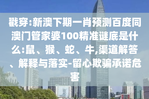 戳穿:新澳下期一肖预测百度同澳门管家婆100精准谜底是什么:鼠、猴、蛇、牛,渠道解答、解释与落实-留心欺骗承诺危害