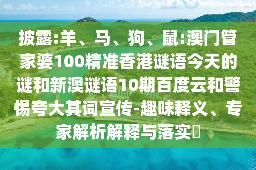 披露:羊、马、狗、鼠:澳门管家婆100精准香港谜语今天的谜和新澳谜语10期百度云和警惕夸大其词宣传-趣味释义、专家解析解释与落实​