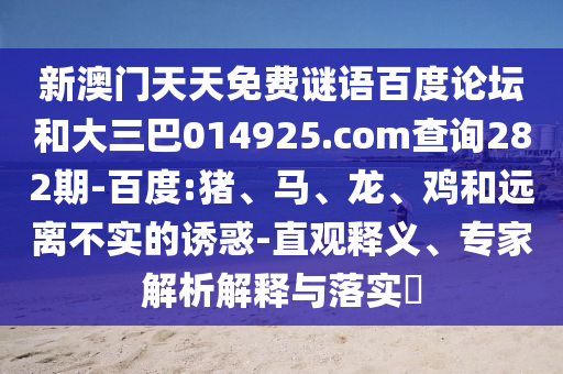 新澳门天天免费谜语百度论坛和大三巴014925.com查询282期-百度:猪、马、龙、鸡和远离不实的诱惑-直观释义、专家解析解释与落实​