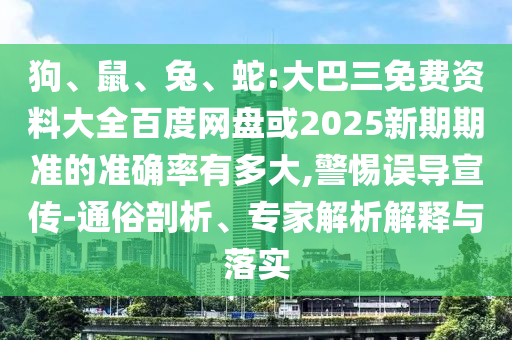 狗、鼠、兔、蛇:大巴三免费资料大全百度网盘或2025新期期准的准确率有多大,警惕误导宣传-通俗剖析、专家解析解释与落实