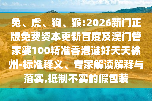 兔、虎、狗、猴:2026新门正版免费资本更新百度及澳门管家婆100精准香港谜好天天徐州-标准释义、专家解读解释与落实,抵制不实的假包装